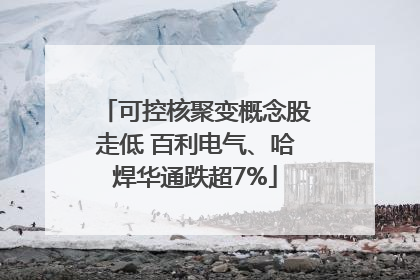可控核聚变概念股走低 百利电气、哈焊华通跌超7%