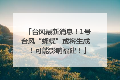 台风最新消息！1号台风“蝴蝶”或将生成！可能影响福建！