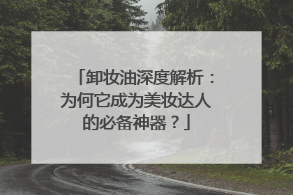 卸妆油深度解析：为何它成为美妆达人的必备神器？
