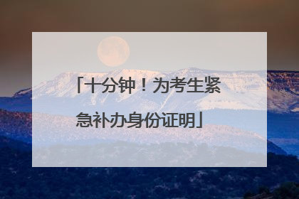 十分钟！为考生紧急补办身份证明