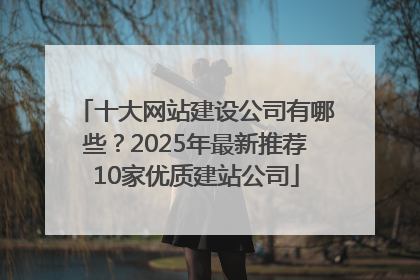 十大网站建设公司有哪些？2025年最新推荐10家优质建站公司