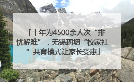 十年为4500余人次“排忧解难”，无锡藕塘“校家社”共育模式让家长受惠