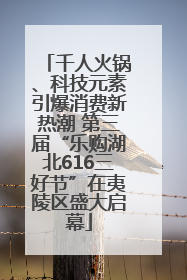 千人火锅、科技元素引爆消费新热潮 第三届“乐购湖北616三好节”在夷陵区盛大启幕