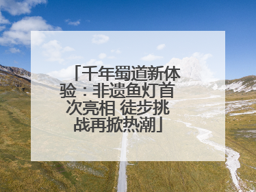 千年蜀道新体验：非遗鱼灯首次亮相 徒步挑战再掀热潮