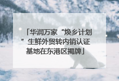 华润万家“焕乡计划”生鲜外贸转内销认证基地在东港区揭牌