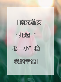 南充蓬安：托起“一老一小”稳稳的幸福