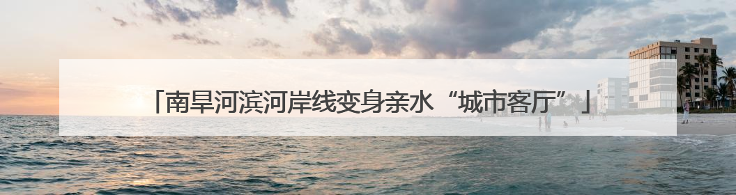 南旱河滨河岸线变身亲水“城市客厅”