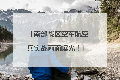 南部战区空军航空兵实战画面曝光！