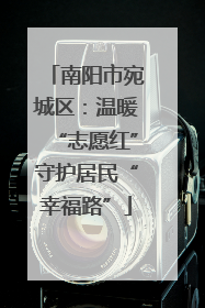 南阳市宛城区：温暖“志愿红”守护居民“幸福路”