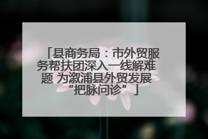 县商务局：市外贸服务帮扶团深入一线解难题 为溆浦县外贸发展“把脉问诊”