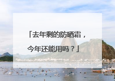 去年剩的防晒霜，今年还能用吗？