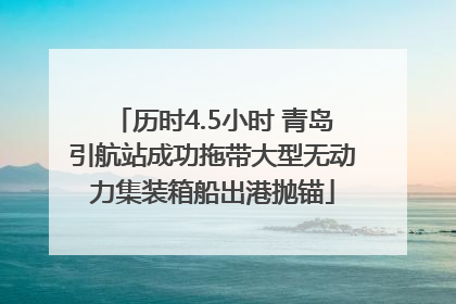 历时4.5小时 青岛引航站成功拖带大型无动力集装箱船出港抛锚