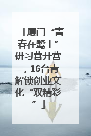 厦门“青春在鹭上”研习营开营，16台青解锁创业文化“双精彩”