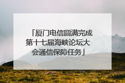 厦门电信圆满完成第十七届海峡论坛大会通信保障任务