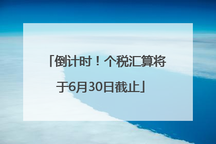 倒计时！个税汇算将于6月30日截止