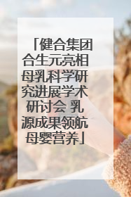 健合集团合生元亮相母乳科学研究进展学术研讨会 乳源成果领航母婴营养