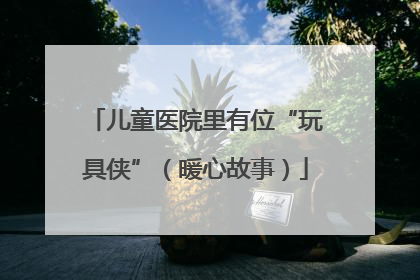 儿童医院里有位“玩具侠”（暖心故事）