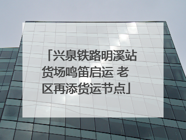 兴泉铁路明溪站货场鸣笛启运 老区再添货运节点