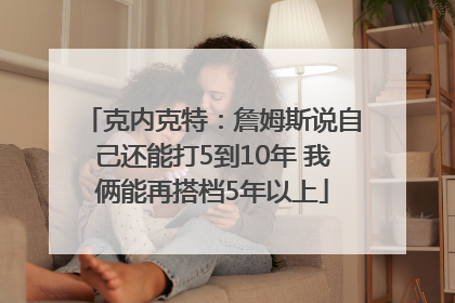 克内克特：詹姆斯说自己还能打5到10年 我俩能再搭档5年以上