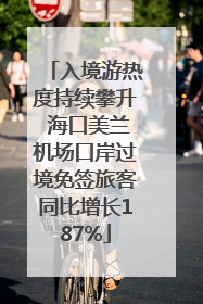 入境游热度持续攀升 海口美兰机场口岸过境免签旅客同比增长187%