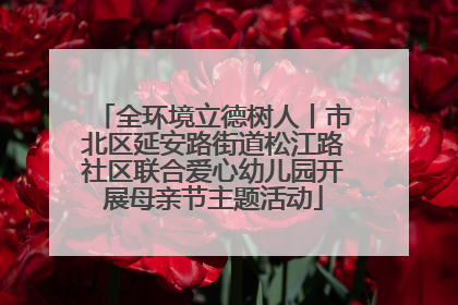 全环境立德树人丨市北区延安路街道松江路社区联合爱心幼儿园开展母亲节主题活动