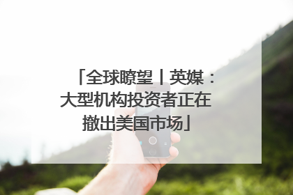 全球瞭望丨英媒：大型机构投资者正在撤出美国市场