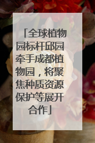 全球植物园标杆邱园牵手成都植物园，将聚焦种质资源保护等展开合作