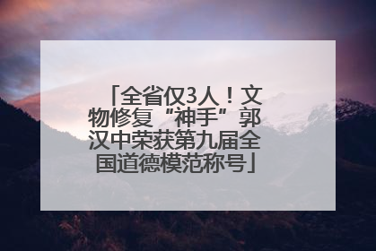 全省仅3人！文物修复“神手”郭汉中荣获第九届全国道德模范称号