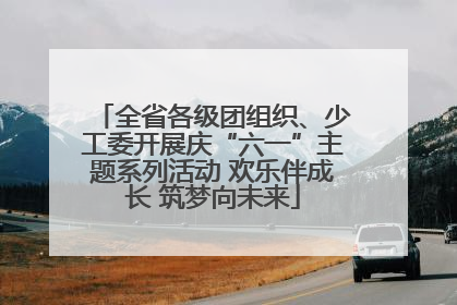 全省各级团组织、少工委开展庆“六一”主题系列活动 欢乐伴成长 筑梦向未来