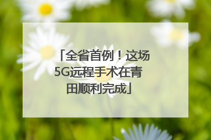 全省首例！这场5G远程手术在青田顺利完成