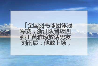 全国羽毛球团体冠军赛，浙江队晋级四强！黄雅琼放话男友刘雨辰：他敢上场，我一个劲遛他