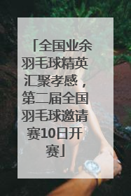 全国业余羽毛球精英汇聚孝感，第二届全国羽毛球邀请赛10日开赛