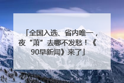 全国入选、省内唯一，夜“萧”去哪不发愁！《90早新闻》来了
