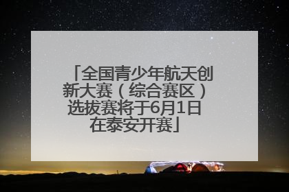 全国青少年航天创新大赛（综合赛区）选拔赛将于6月1日在泰安开赛
