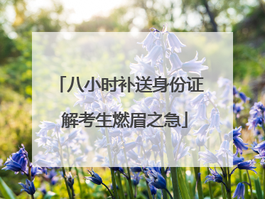 八小时补送身份证 解考生燃眉之急