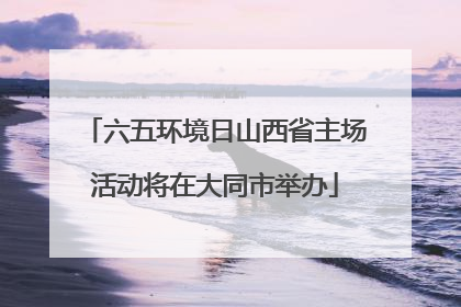 六五环境日山西省主场活动将在大同市举办