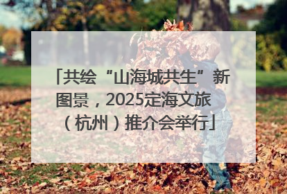 共绘“山海城共生”新图景，2025定海文旅（杭州）推介会举行