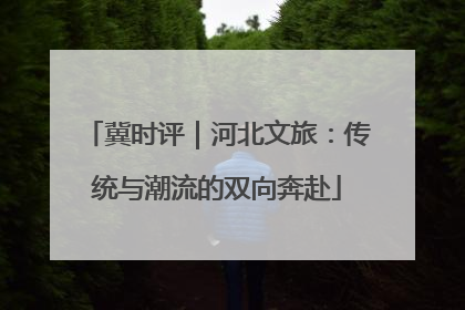 冀时评｜河北文旅：传统与潮流的双向奔赴
