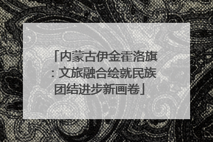内蒙古伊金霍洛旗：文旅融合绘就民族团结进步新画卷