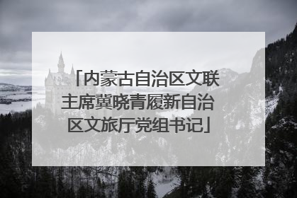 内蒙古自治区文联主席冀晓青履新自治区文旅厅党组书记