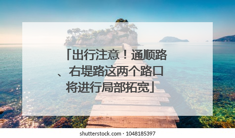 出行注意！通顺路、右堤路这两个路口将进行局部拓宽