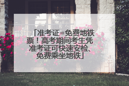 准考证=免费地铁票！高考期间考生凭准考证可快速安检、免费乘坐地铁
