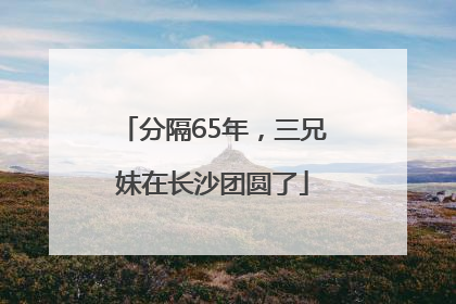分隔65年，三兄妹在长沙团圆了