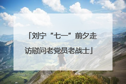 刘宁“七一”前夕走访慰问老党员老战士