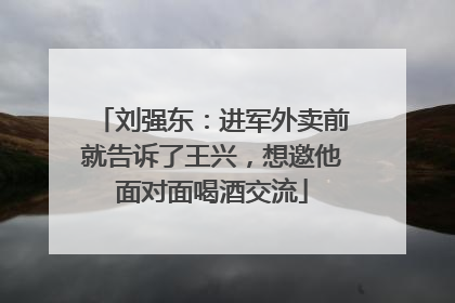 刘强东：进军外卖前就告诉了王兴，想邀他面对面喝酒交流