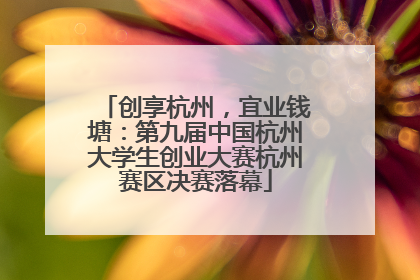 创享杭州，宜业钱塘：第九届中国杭州大学生创业大赛杭州赛区决赛落幕