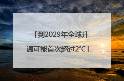 到2029年全球升温可能首次超过2℃