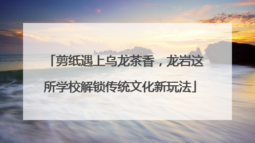 剪纸遇上乌龙茶香，龙岩这所学校解锁传统文化新玩法