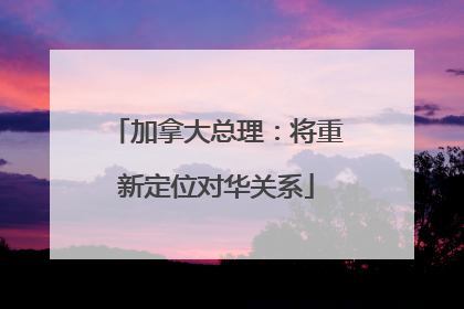 加拿大总理：将重新定位对华关系