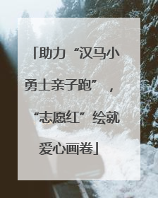 助力“汉马小勇士亲子跑”，“志愿红”绘就爱心画卷